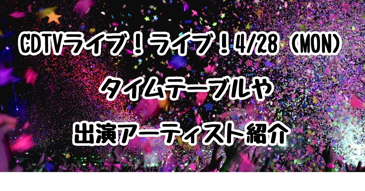 CDTVライブ！ライブ！4/28 (MON) よる7時 ON AIR ！タイムテーブルや出演アーティスト紹介